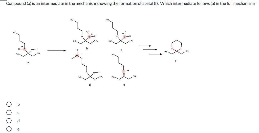 Compound (a) is an intermediate in the mechanism showing the formation of acetal (f). Which intermediate follows (a) in the full mechanism?
Но
HC.
HC
0-H
0-H
H,C
d.
O 00 O
