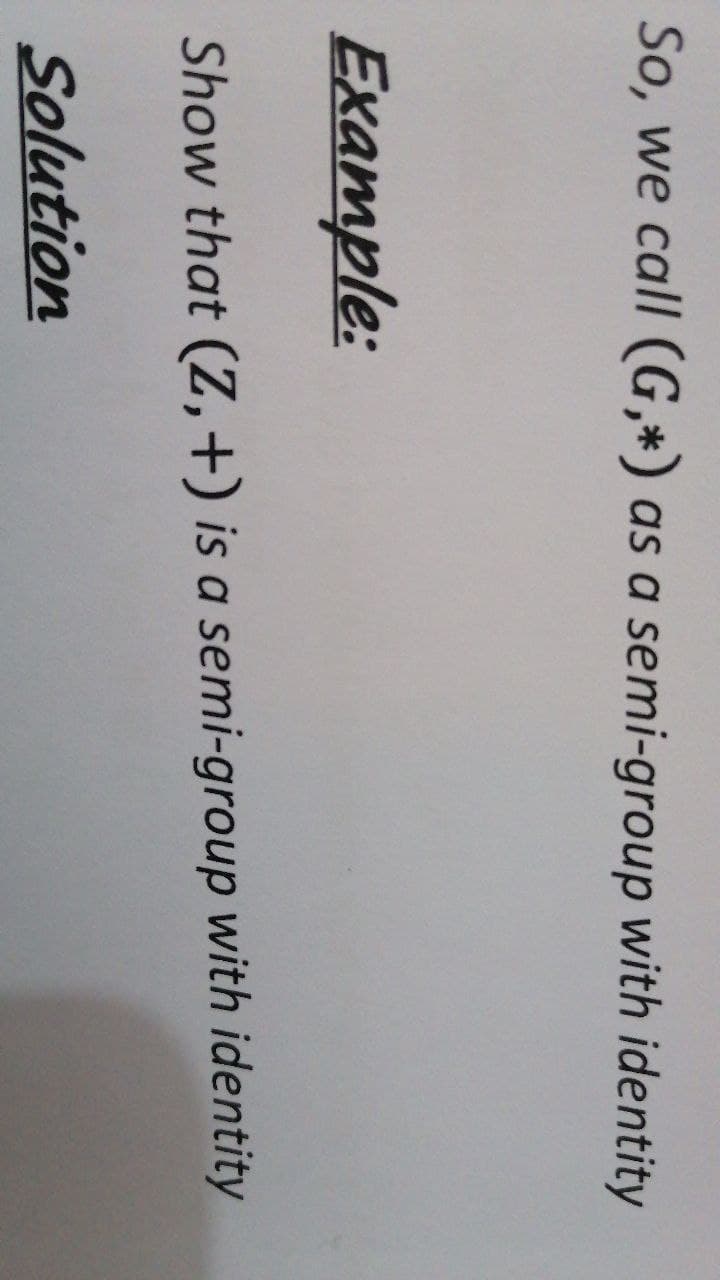 So, we call (G,*) as a semi-group with identity
Example:
Show that (Z,+) is a semi-group with identity
Solution
