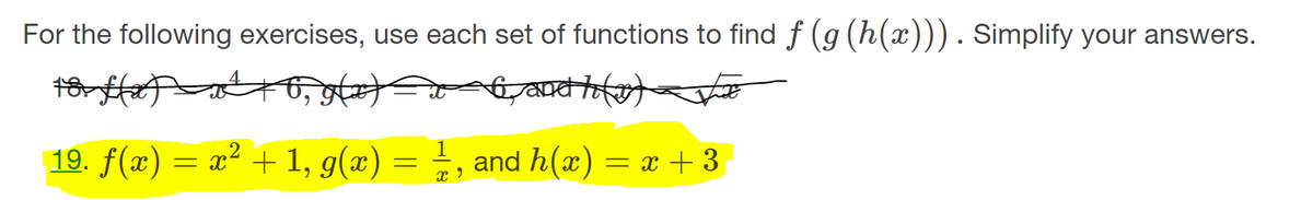 For the following exercises, use each set of functions to find f (g (h(x))). Simplify your answers.
5, ৪म्े
19. f(x) = x² +1, g(x) =
=, and h(x) = x + 3
