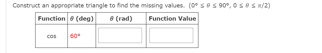 Construct an appropriate triangle to find the missing values. (0° < 0 < 90°, 0 < 0 S T/2)
Function 0 (deg)
e (rad)
Function Value
CoS
60°
