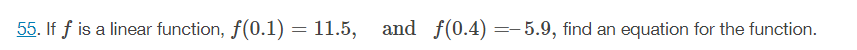 55. If f is a linear function, f(0.1) = 11.5, and f(0.4) =-5.9, find an
equation for the function.
