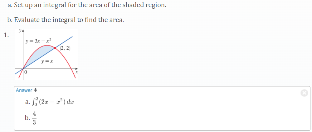 a. Set up an integral for the area of the shaded region.
b. Evaluate the integral to find the area.
1.
y = 3x – x²
(2, 2)
y = x
Answer +
a. S (2x – a²) da
4
b.
3

