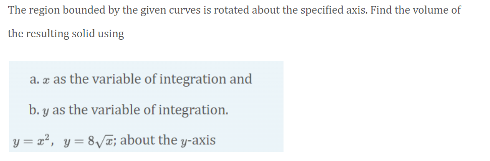 The region bounded by the given curves is rotated about the specified axis. Find the volume of
the resulting solid using
a. æ as the variable of integration and
b. y as the variable of integration.
y = x², y=8/¤; about the y-axis
