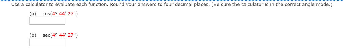 Use a calculator to evaluate each function. Round your answers to four decimal places. (Be sure the calculator is in the correct angle mode.)
(а)
cos(4° 44' 27")
(b)
sec(4° 44' 27")
