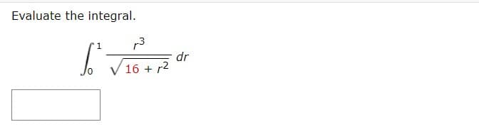 **Evaluate the Integral**

Evaluate the following integral:

\[
\int_{0}^{1} \frac{r^3}{\sqrt{16 + r^2}} \, dr
\]

**Steps to Solve:**

1. **Substitution**: Consider using a substitution to simplify the integral.
2. **Integration Techniques**: Apply appropriate integration techniques.
3. **Limits**: Don't forget to adjust the integration limits if substitution is used.

**Explanation for Graphs or Diagrams**:

There are no graphs or diagrams included in this problem.

Place the solution or any detailed explanation in the space provided. 
