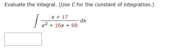 **Evaluate the Integral**

Evaluate the integral. (Use C for the constant of integration.)

\[ \int \frac{x + 17}{x^2 + 16x + 68} \, dx \]