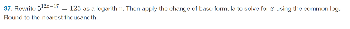 12x-17
37. Rewrite 5
125 as a logarithm. Then apply the change of base formula to solve for x using the common log.
Round to the nearest thousandth.
