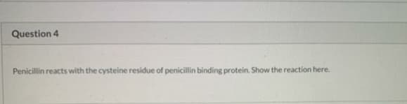 Question 4
Penicillin reacts with the cysteine residue of penicillin binding protein. Show the reaction here.
