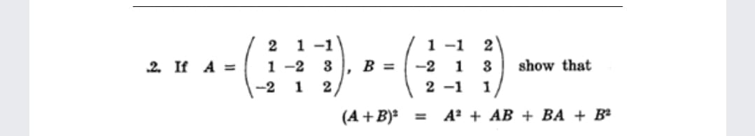 1 -1
1 -1
1 -2
2
2
2. If A =
3
B =
-2
1
3
show that
-2
1
2
2 -1
1
(A + B)* =
А + АB + ВА + Bа
