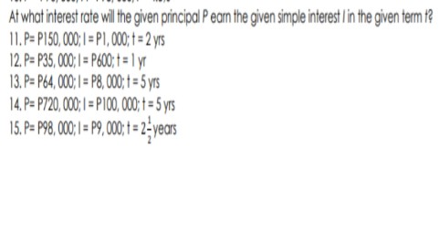 At what interest rate wil the given principal P eam the given simple interest lin the given term 1?
11. P= P150,000; = P1, 00; = 2 yrs
12. P= P35, 000; | = P600;t = 1 yr
13. P= P64,000 = P8, 000;1= 5 yrs
14. P= P720,000; = P100,000; = ys
15. P= P98,000; = P9,000; = 2-years
