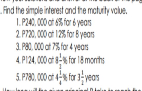 Find the simple interest and the maturity value.
1. P240, 000 at 6% for 6 years
2. P720, 000 at 12% for 8 years
3. P80, 000 at 7% for 4 years
4. P124, 000 at 8-% for 18 months
5. P780, 000 at 4-% for 3- years
JD teke te seek
