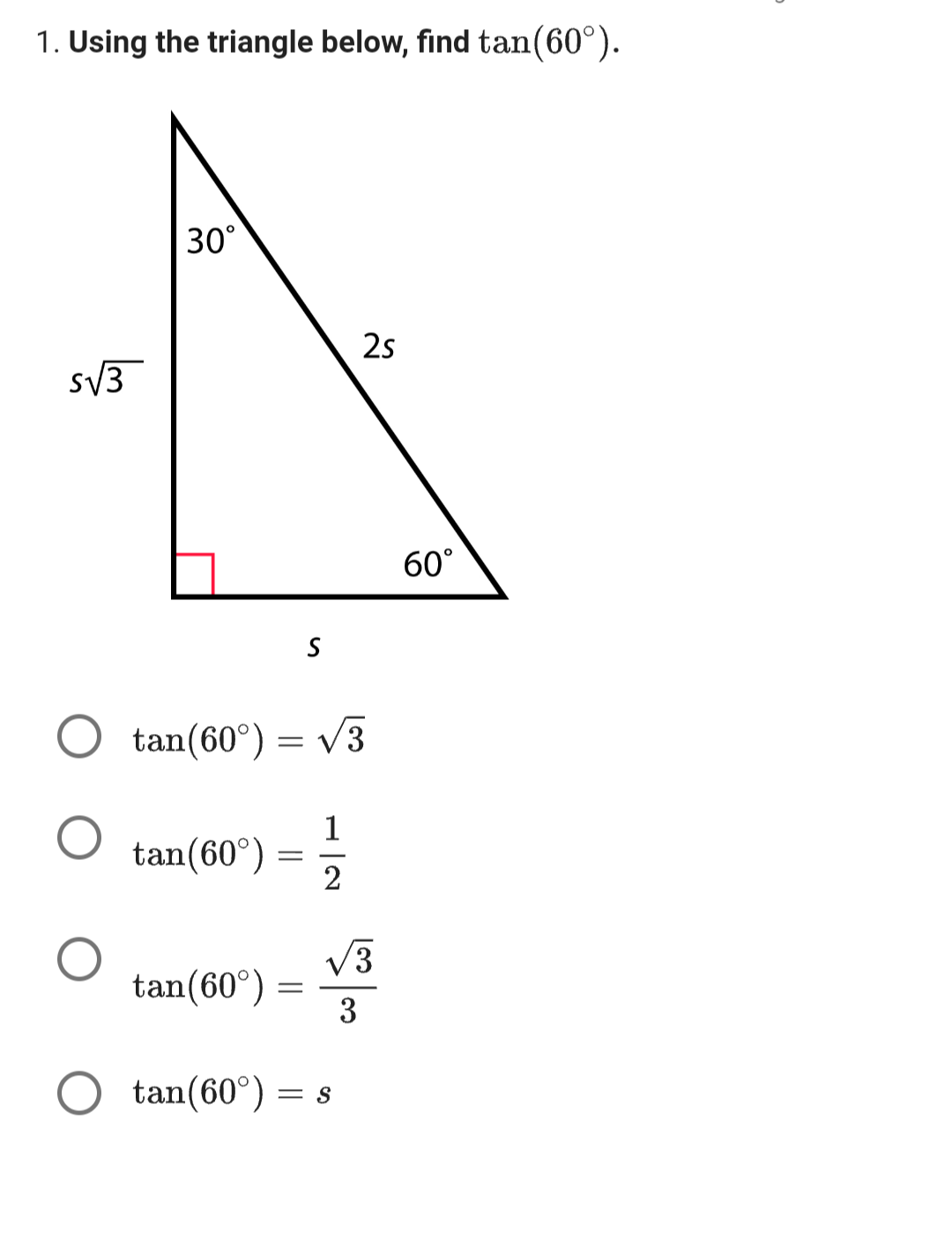 1. Using the triangle below, find tan(60°).
s√3
30°
tan (60°)
O tan(60°) = √3
O tan(60°)
-
S
=
1
2
2s
√3
3
tan(60°) = = S
60°