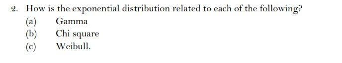 2. How is the exponential distribution related to each of the following?
(a)
Gamma
(b)
Chi square
Weibull.
(c)