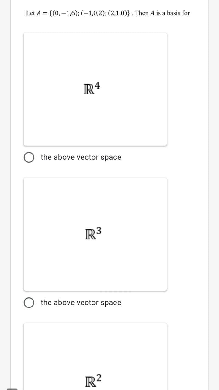 Let A = {(0,-1,6); (-1,0,2); (2,1,0)}. Then A is a basis for
R4
the above vector space
R3
the above vector space
R²
