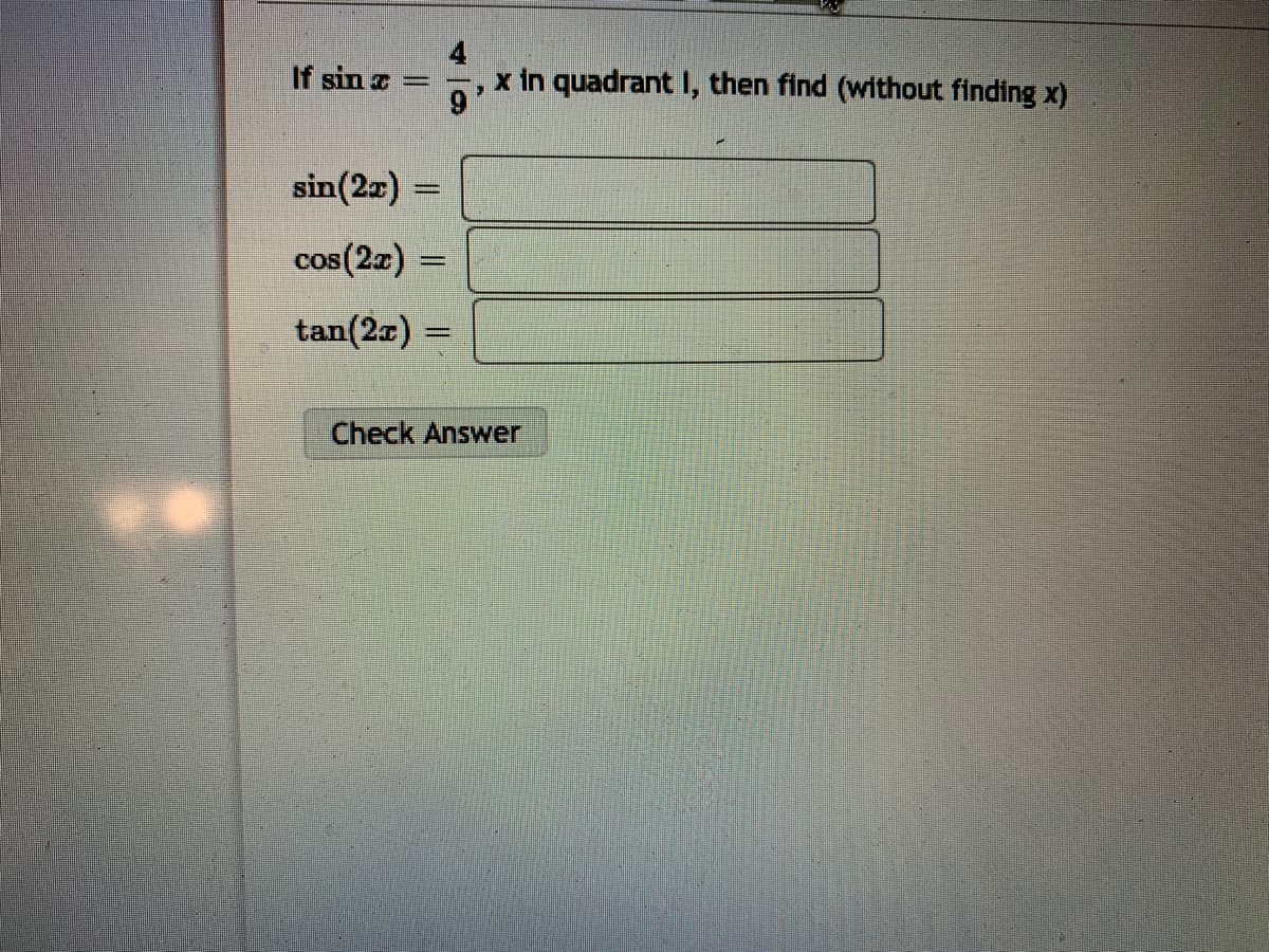 4
x in quadrant I, then find (without finding x)
If sin z
sin(2a) =
cos(2z) =
tan(2a) =
Check Answer
%3D
