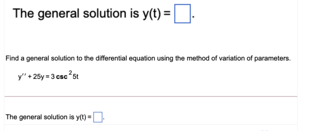 The general solution is y(t) = .
Find a general solution to the differential equation using the method of variation of parameters.
y" +25y = 3 csc 5t
The general solution is y(t)
