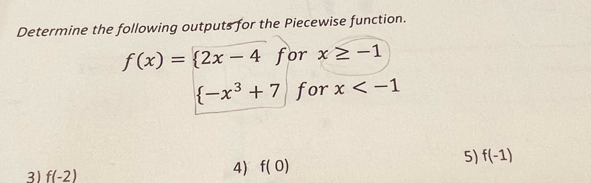 Determine the following outputs for the Piecewise function.
f(x) = {2x – 4 for x>-1
{-x3 + 7 for x < -1
3) f(-2)
4) f(0)
5) f(-1)
