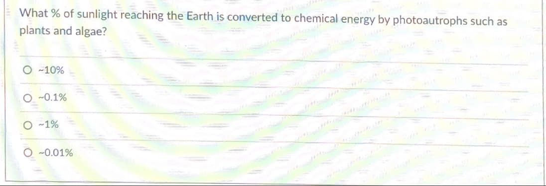 What % of sunlight reaching the Earth is converted to chemical energy by photoautrophs such as
plants and algae?
O -10%
O -0.1%
O -1%
O -0.01%
