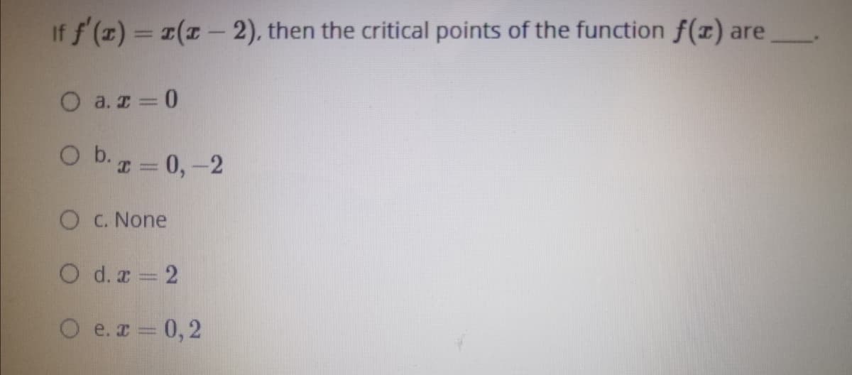 If f (x) = 1(1- 2), then the critical points of the function f(x) are
O a. T = 0
O b. = 0,-2
O C. None
O d. z 2
O e.r 0,2
