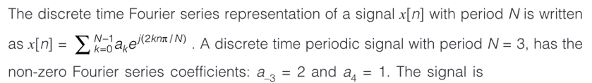 The discrete time Fourier series representation of a signal x[n] with period N is written
as x[n] = Kakei (2km/N). A discrete time periodic signal with period N = 3, has the
N-1
= 2 and a
=
1. The signal is
non-zero Fourier series coefficients: a_3