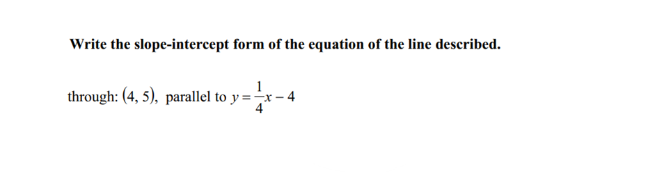 Write the slope-intercept form of the equation of the line described.
1
through: (4, 5), parallel to y=-x-4
-4
4