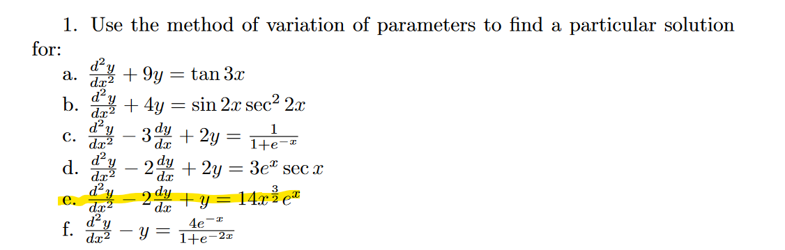 1. Use the method of variation of parameters to find a particular solution
for:
a. +9y = tan 3x
b.
C.
d²₂
dx²
d²
d.
dx2
d²y
dx2
d²
dx²
d² y
e. dx²
f. d²y
dx²
+ 4y
-
=
-3 dy
dx
y =
sin 2x sec² 2x
+ 2y
+ 2y
=
1+e-
3e* sec x
+ y = 14x² eª
=
4e-
1+e-2x