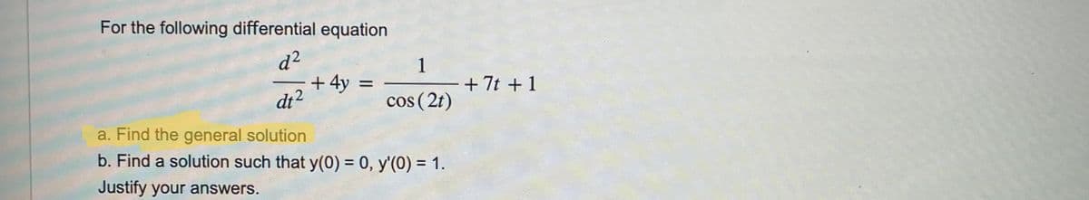 For the following differential equation
d²
+ 4y
dt²
=
1
cos (2t)
a. Find the general solution
b. Find a solution such that y(0) = 0, y'(0) = 1.
Justify your answers.
+7t + 1