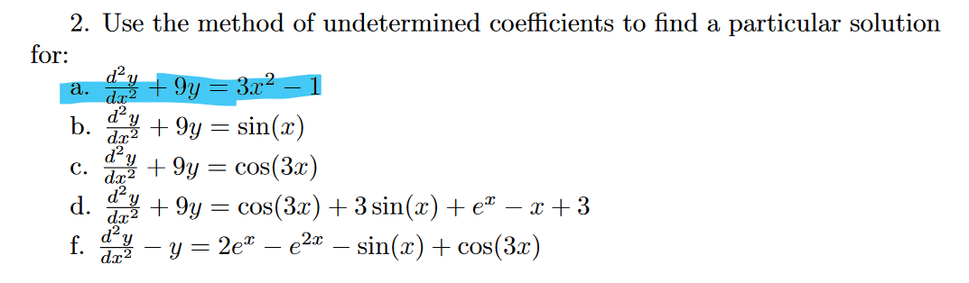 2. Use the method of undetermined coefficients to find a particular solution
for:
a.
b.
d² y
+9y 3x²
dx²
d²y +9y = sin(x)
dx2
d²
C. +9y
d.
f.
d.x2
d²
dx2
cos(3x)
+9y = cos(3x) + 3 sin(x) + e* - x+3
· — sin(x) + cos(3x)
d² y
dx²
=
e2x
y = 2e* - e