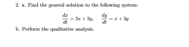 2. a. Find the general solution to the following system:
dy
dt
dx
dt
b. Perform the qualitative analysis.
=
= 2x + 2y,
= x + 3y