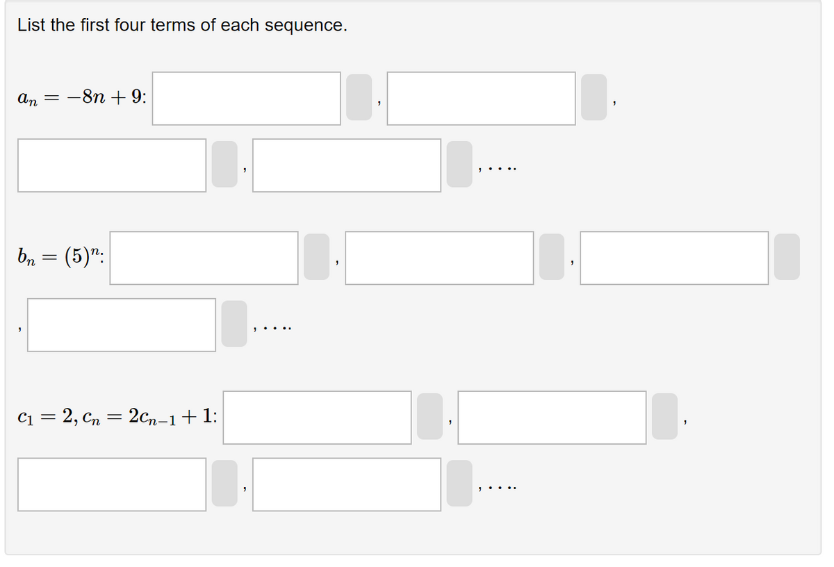 List the first four terms of each sequence.
an
bn
=
=
-8n + 9:
(5)n:
C₁ = 2, Cn = 2Cn-1 + 1: