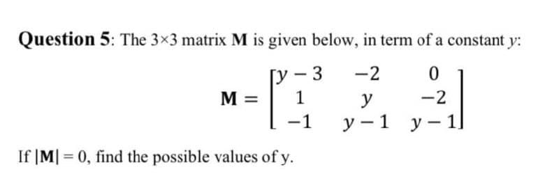 Question 5: The 3x3 matrix M is given below, in term of a constant y:
Гу - 3
1
-2
M =
y
-2
-1
у —1 у-1
If |M| = 0, find the possible values of y.
