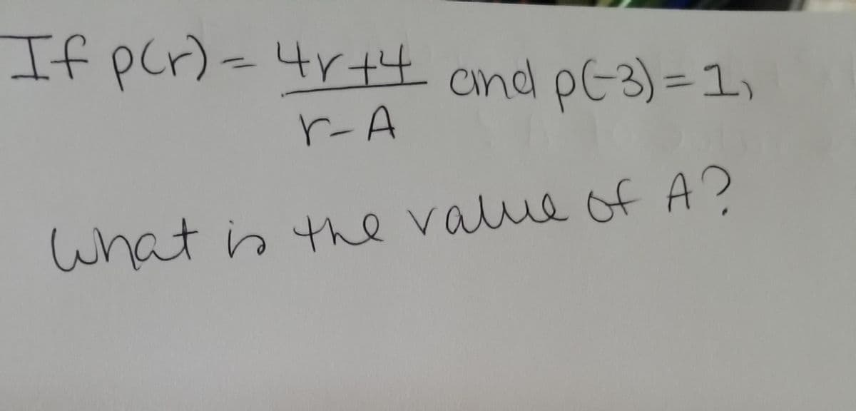 ### Problem Statement

Given the function:

\[ p(r) = \frac{4r + 4}{r - A} \]

and knowing that:

\[ p(-3) = 1 \]

determine the value of \( A \).

### Solution:

To find the value of \( A \), substitute \( r = -3 \) into the function and set the equation equal to 1:

\[ p(-3) = \frac{4(-3) + 4}{-3 - A} = 1 \]

Simplify the numerator:

\[ \frac{-12 + 4}{-3 - A} = 1 \]

This simplifies to:

\[ \frac{-8}{-3 - A} = 1 \]

Cross-multiply to solve for \( A \):

\[ -8 = -3 - A \]

Add 3 to both sides:

\[ -8 + 3 = -A \]

Simplify:

\[ -5 = -A \]

Thus, the value of \( A \) is:

\[ A = 5 \]