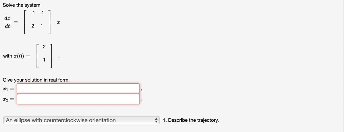 Solve the system
-1 -1
dx
dt
with x (0) =
2
x2 =
1
2
[D]
x
Give your solution in real form.
x1 =
An ellipse with counterclockwise orientation
1. Describe the trajectory.