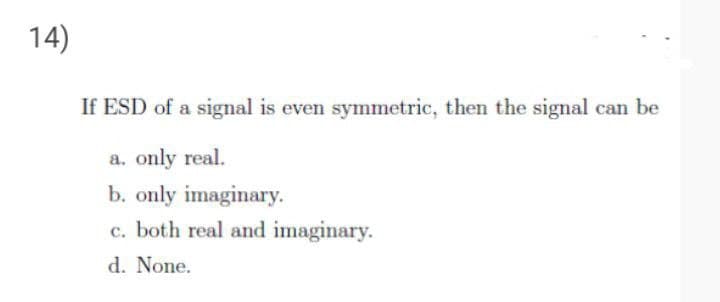 14)
If ESD of a signal is even symmetric, then the signal can be
a. only real.
b. only imaginary.
c. both real and imaginary.
d. None.
