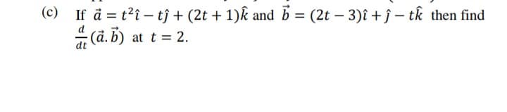 (c) If å = t?i – tĵ + (2t + 1)k and b = (2t – 3)î + ĵ – tk then find
- (ã. B) at t = 2.
%3D
