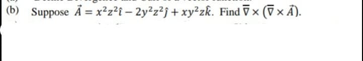 (b) Suppose Å = x²z?i – 2y²z?j + xy²zk. Find Vx (Vx Ã).
