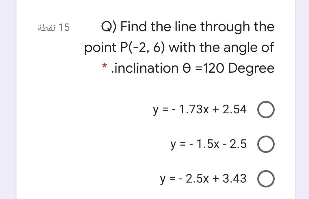 äbäi 15
Q) Find the line through the
point P(-2, 6) with the angle of
* .inclination e =120 Degree
y = - 1.73x + 2.54 O
y = - 1.5x - 2.5 O
y = - 2.5x + 3.43 O
