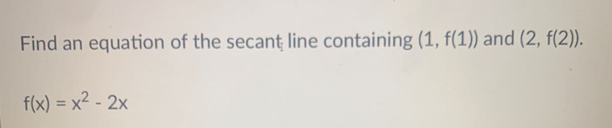 Find an equation of the secant line containing (1, f(1)) and (2, f(2)).
f(x) = x² - 2x
%3D
1.
