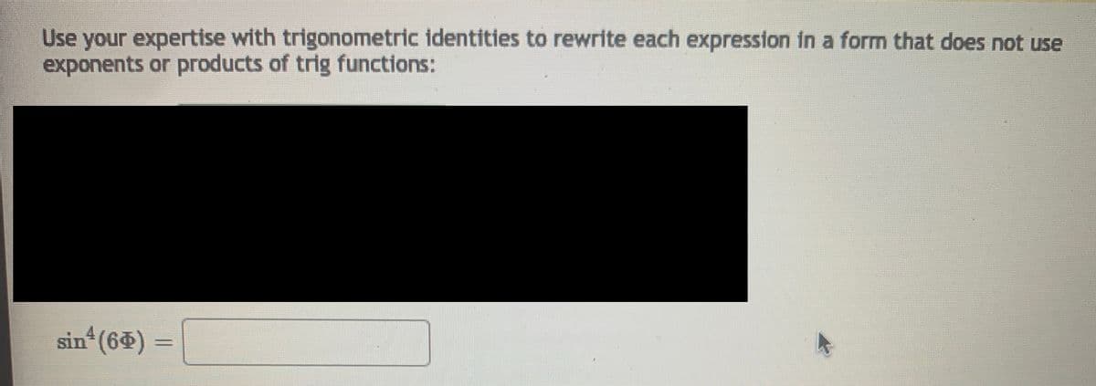 Use your expertise with trigonometric identities to rewrite each expression in a form that does not use
exponents or products of trig functions:
sin (64) =
%3D
