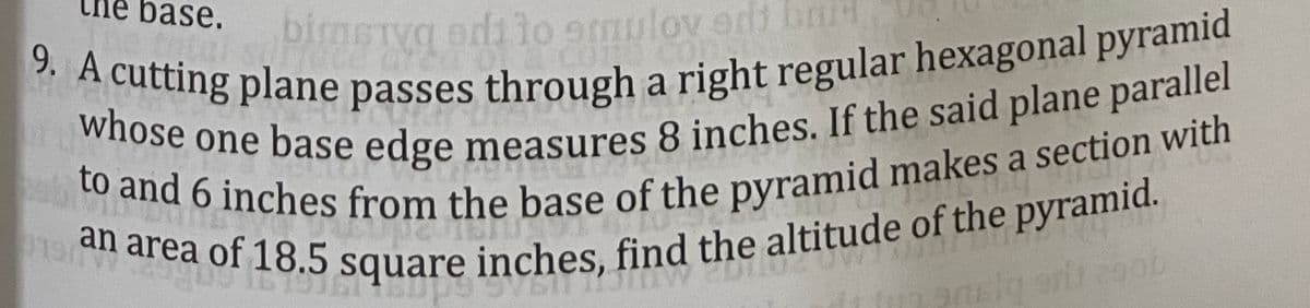 bimeTyg odi lo 9mulov edi b
011
9. A cutting plane passes through a right regular hexagonal pyramid
ne base.
to a one base edge measures 8 inches. If the said plane parallel
a
an area of
