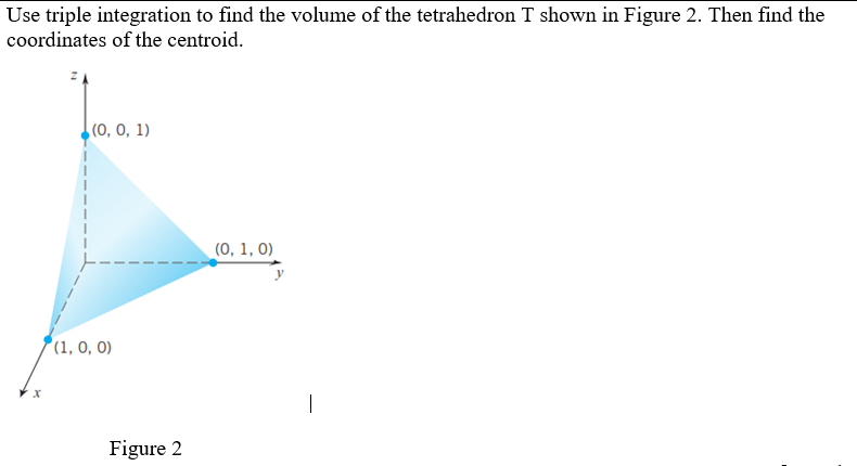 Use triple integration to find the volume of the tetrahedron T shown in Figure 2. Then find the
coordinates of the centroid.
(0, 0, 1)
(1, 0, 0)
Figure 2
(0, 1, 0)