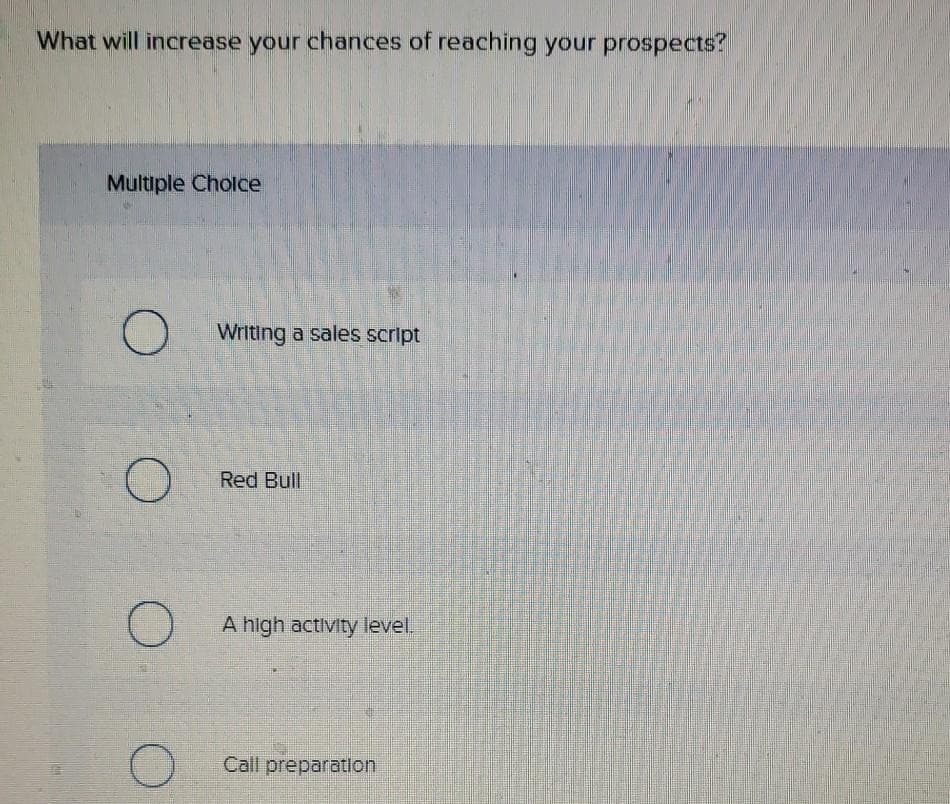 What will increase your chances of reaching your prospects?
Multiple Cholce
Writing a sales script
Red Bull
A high activity level.
Call preparatlon
