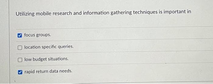 Utilizing mobile research and information gathering techniques is important in
focus groups.
location specific queries.
low budget situations.
rapid return data needs.
