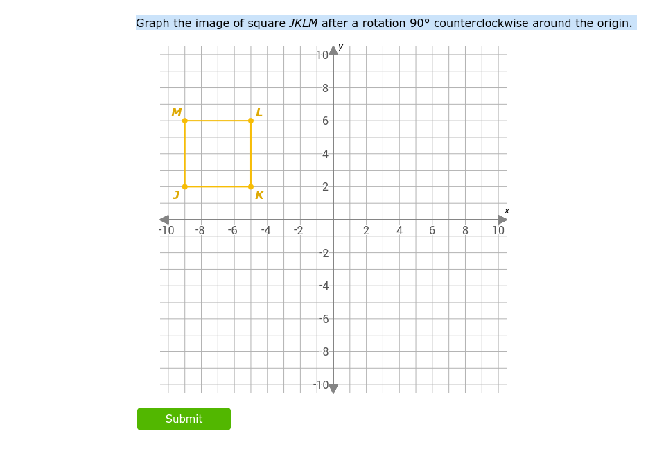 Graph the image of square JKLM after a rotation 90° counterclockwise around the origin.
M
J
-10
L
Submit
K
-8 -6 -4 -2
104
-8-
-6
-4
2
-2-
-4
-6
-8-
-10
-~-
2
91.
4 6
-co
8
X
10