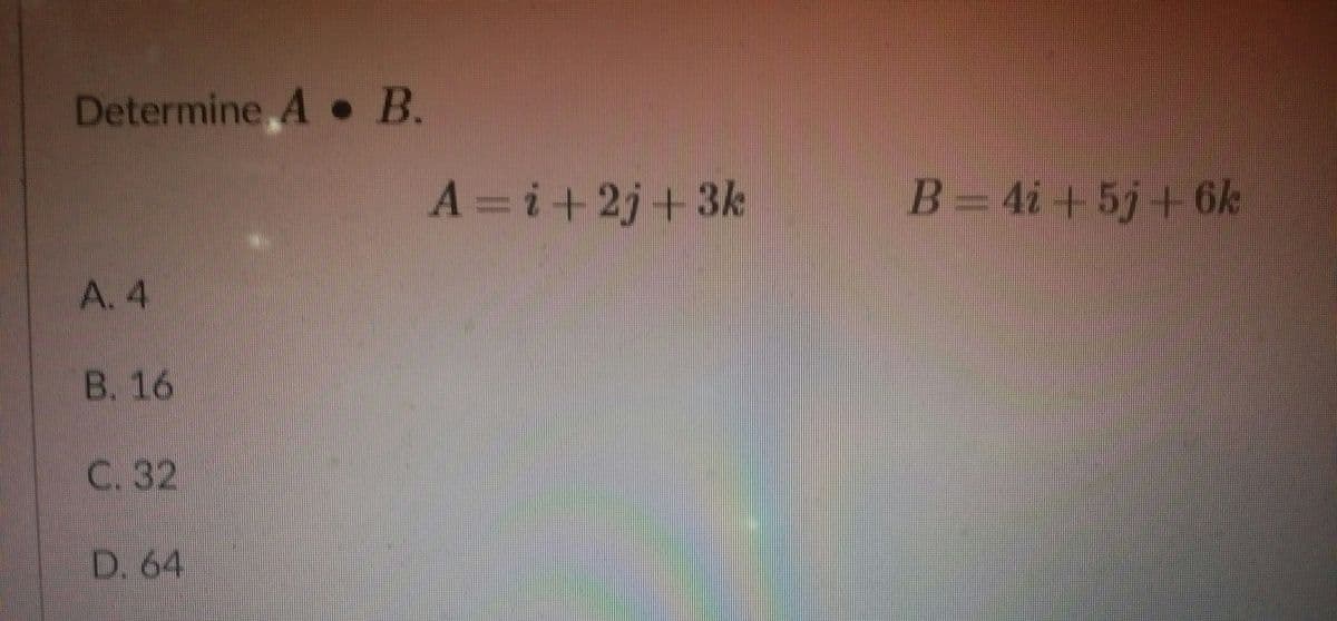 Determine A B.
A =i+2j+3k
B=D4i+5j+ 6k
A. 4
B. 16
C. 32
D. 64
