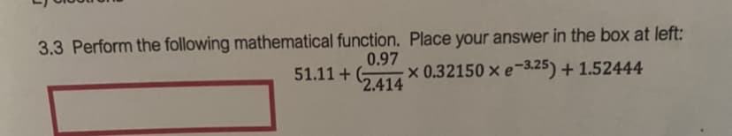 3.3 Perform the following mathematical function. Place your answer in the box at left:
0.97
× 0.32150 × e-3.25) + 1.52444
51.11 +
2.414
