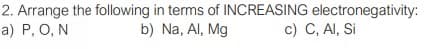 2. Arrange the following in terms of INCREASING electronegativity:
a) P, O, N
b) Na, Al, Mg
c) C, AI, Si
