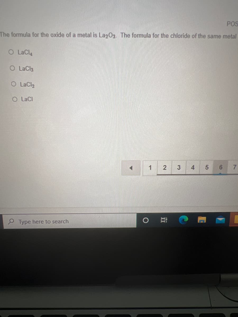 POS
The formula for the oxide of a metal is La203. The formula for the chloride of the same metal
O LaCl
O LaCl3
O LaCl₂
O LaCl
1 2 3
4 5
6 7
E
Type here to search
C