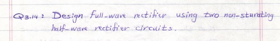 Q3.14: Design Full-wave rectifier using two non-sturating
half ware rectifier circuits.