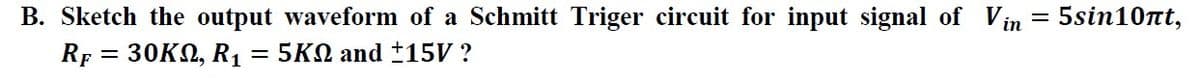 B. Sketch the output waveform of a Schmitt Triger circuit for input signal of Vin
RF = 30KM, R₁ = 5KQ and ±15V ?
=
5sin10nt,